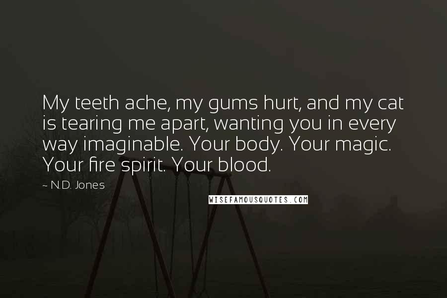 N.D. Jones Quotes: My teeth ache, my gums hurt, and my cat is tearing me apart, wanting you in every way imaginable. Your body. Your magic. Your fire spirit. Your blood.