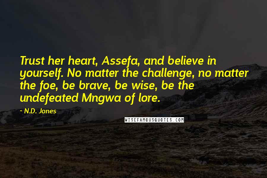 N.D. Jones Quotes: Trust her heart, Assefa, and believe in yourself. No matter the challenge, no matter the foe, be brave, be wise, be the undefeated Mngwa of lore.