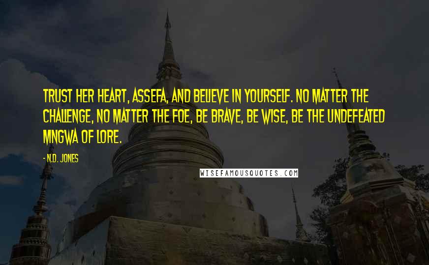 N.D. Jones Quotes: Trust her heart, Assefa, and believe in yourself. No matter the challenge, no matter the foe, be brave, be wise, be the undefeated Mngwa of lore.