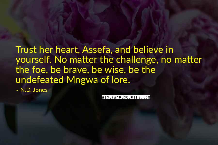 N.D. Jones Quotes: Trust her heart, Assefa, and believe in yourself. No matter the challenge, no matter the foe, be brave, be wise, be the undefeated Mngwa of lore.