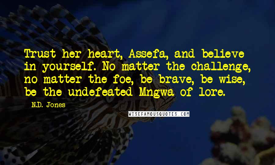 N.D. Jones Quotes: Trust her heart, Assefa, and believe in yourself. No matter the challenge, no matter the foe, be brave, be wise, be the undefeated Mngwa of lore.