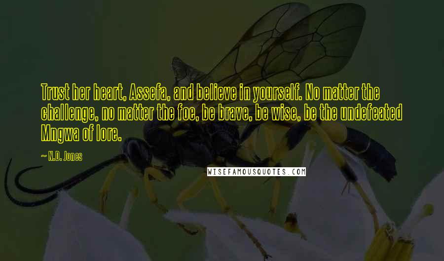 N.D. Jones Quotes: Trust her heart, Assefa, and believe in yourself. No matter the challenge, no matter the foe, be brave, be wise, be the undefeated Mngwa of lore.