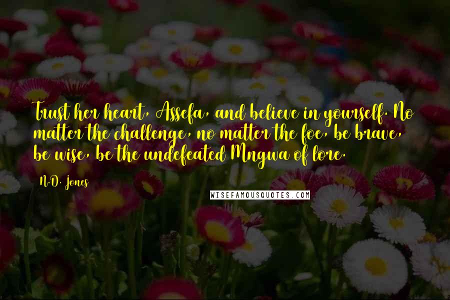 N.D. Jones Quotes: Trust her heart, Assefa, and believe in yourself. No matter the challenge, no matter the foe, be brave, be wise, be the undefeated Mngwa of lore.