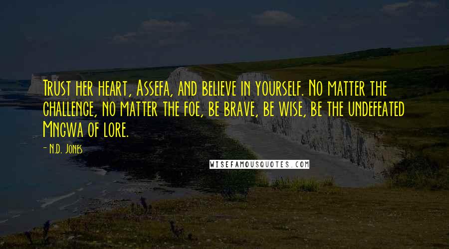 N.D. Jones Quotes: Trust her heart, Assefa, and believe in yourself. No matter the challenge, no matter the foe, be brave, be wise, be the undefeated Mngwa of lore.