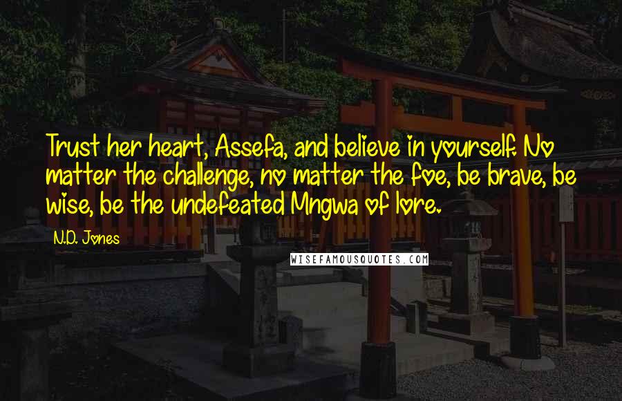 N.D. Jones Quotes: Trust her heart, Assefa, and believe in yourself. No matter the challenge, no matter the foe, be brave, be wise, be the undefeated Mngwa of lore.