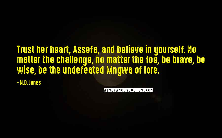 N.D. Jones Quotes: Trust her heart, Assefa, and believe in yourself. No matter the challenge, no matter the foe, be brave, be wise, be the undefeated Mngwa of lore.