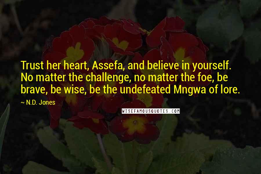 N.D. Jones Quotes: Trust her heart, Assefa, and believe in yourself. No matter the challenge, no matter the foe, be brave, be wise, be the undefeated Mngwa of lore.