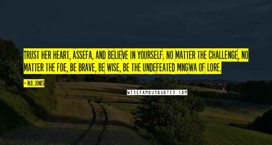 N.D. Jones Quotes: Trust her heart, Assefa, and believe in yourself. No matter the challenge, no matter the foe, be brave, be wise, be the undefeated Mngwa of lore.