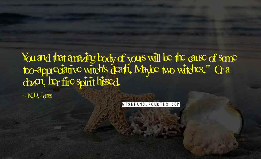 N.D. Jones Quotes: You and that amazing body of yours will be the cause of some too-appreciative witch's death. Maybe two witches." Or a dozen, her fire spirit hissed.