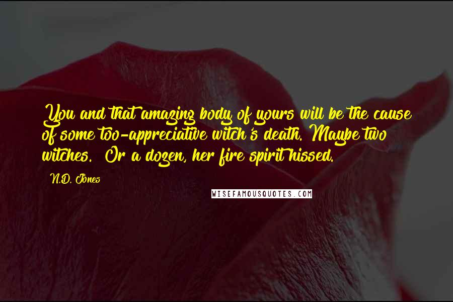 N.D. Jones Quotes: You and that amazing body of yours will be the cause of some too-appreciative witch's death. Maybe two witches." Or a dozen, her fire spirit hissed.