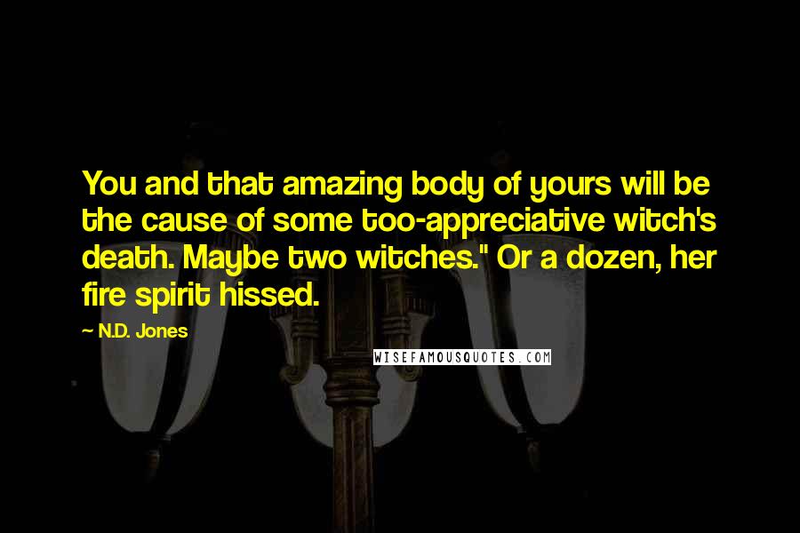 N.D. Jones Quotes: You and that amazing body of yours will be the cause of some too-appreciative witch's death. Maybe two witches." Or a dozen, her fire spirit hissed.