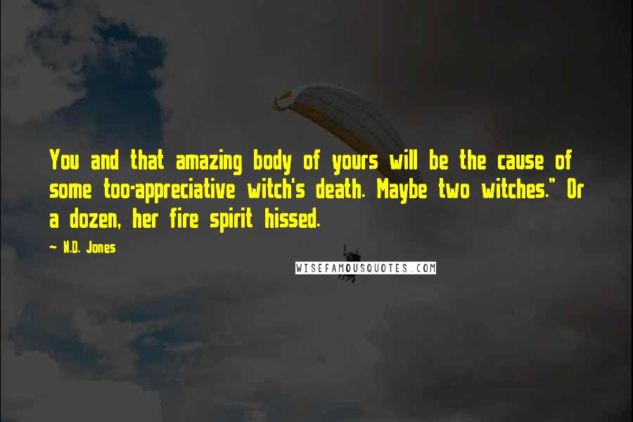 N.D. Jones Quotes: You and that amazing body of yours will be the cause of some too-appreciative witch's death. Maybe two witches." Or a dozen, her fire spirit hissed.