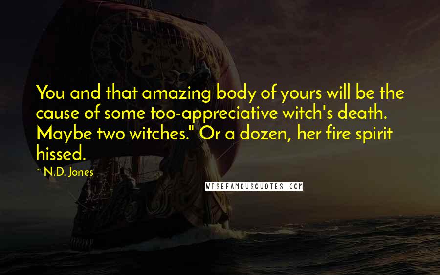 N.D. Jones Quotes: You and that amazing body of yours will be the cause of some too-appreciative witch's death. Maybe two witches." Or a dozen, her fire spirit hissed.