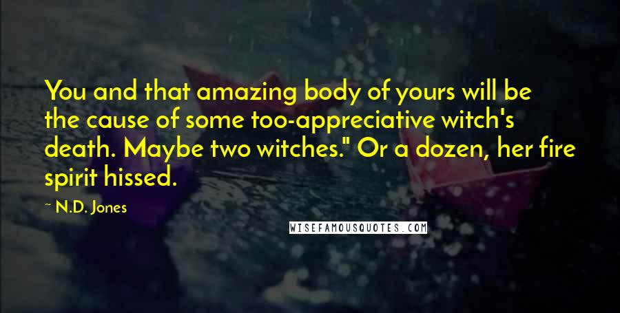 N.D. Jones Quotes: You and that amazing body of yours will be the cause of some too-appreciative witch's death. Maybe two witches." Or a dozen, her fire spirit hissed.