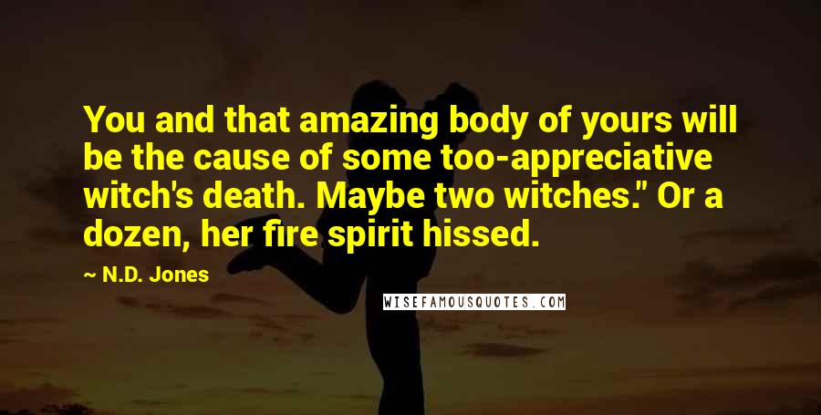 N.D. Jones Quotes: You and that amazing body of yours will be the cause of some too-appreciative witch's death. Maybe two witches." Or a dozen, her fire spirit hissed.
