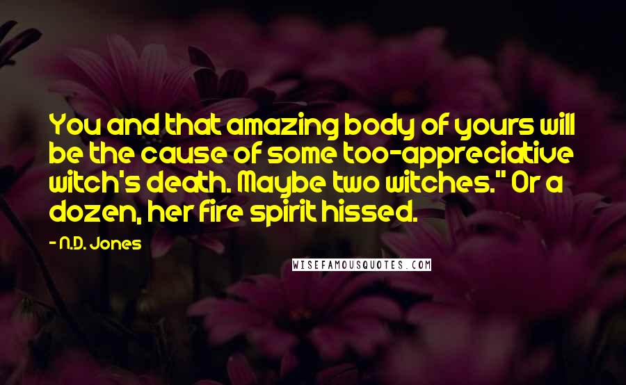 N.D. Jones Quotes: You and that amazing body of yours will be the cause of some too-appreciative witch's death. Maybe two witches." Or a dozen, her fire spirit hissed.