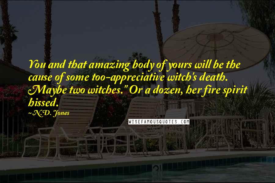 N.D. Jones Quotes: You and that amazing body of yours will be the cause of some too-appreciative witch's death. Maybe two witches." Or a dozen, her fire spirit hissed.