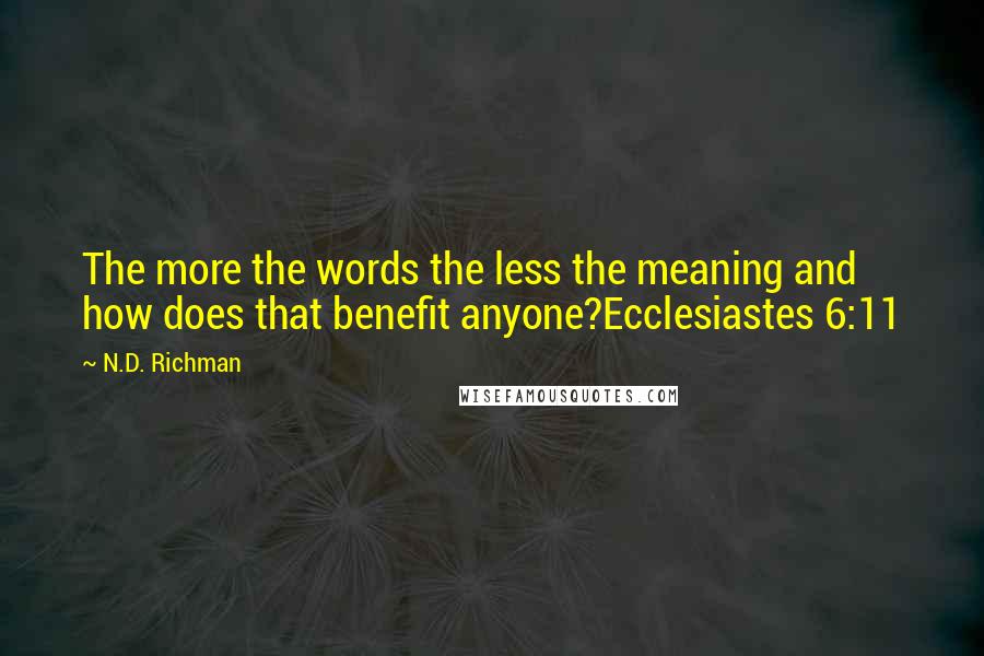 N.D. Richman Quotes: The more the words the less the meaning and how does that benefit anyone?Ecclesiastes 6:11