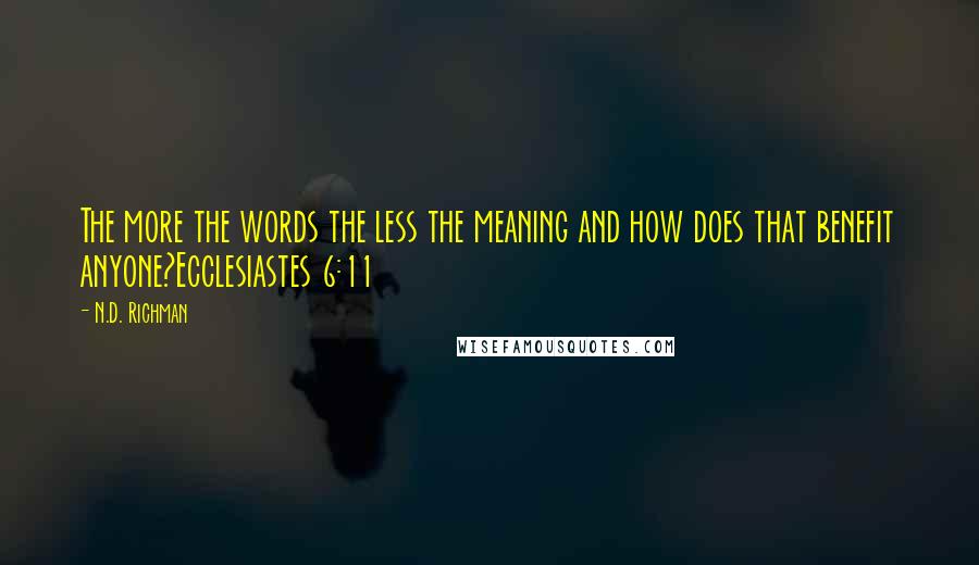 N.D. Richman Quotes: The more the words the less the meaning and how does that benefit anyone?Ecclesiastes 6:11