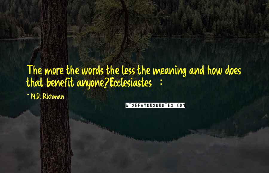 N.D. Richman Quotes: The more the words the less the meaning and how does that benefit anyone?Ecclesiastes 6:11