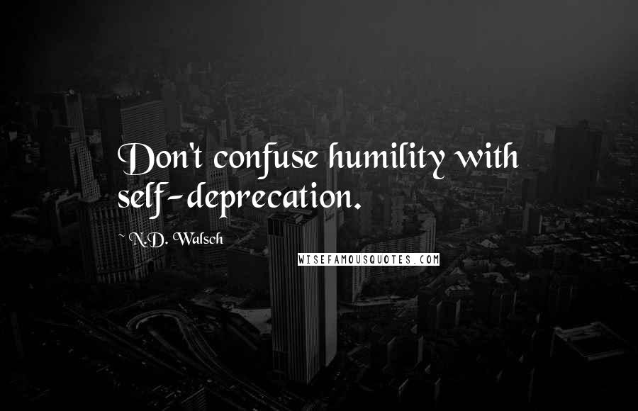 N.D. Walsch Quotes: Don't confuse humility with self-deprecation.