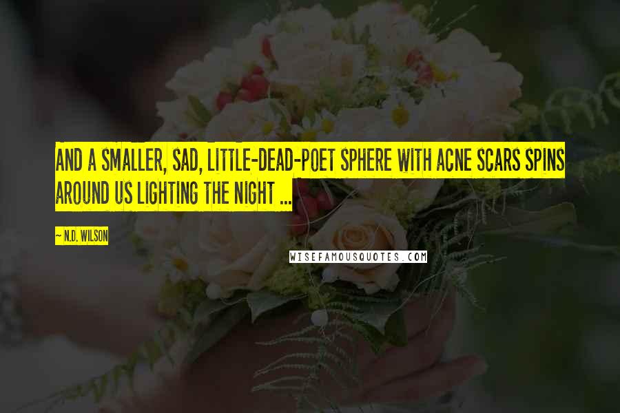 N.D. Wilson Quotes: And a smaller, sad, little-dead-poet sphere with acne scars spins around us lighting the night ...