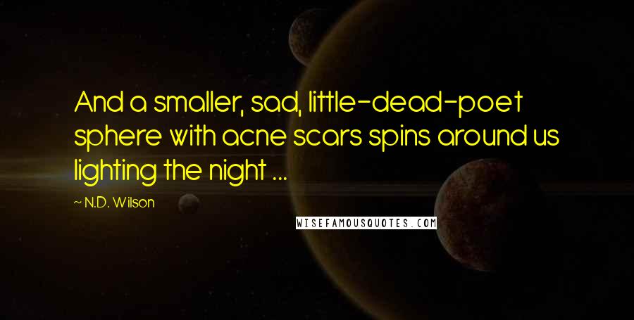 N.D. Wilson Quotes: And a smaller, sad, little-dead-poet sphere with acne scars spins around us lighting the night ...