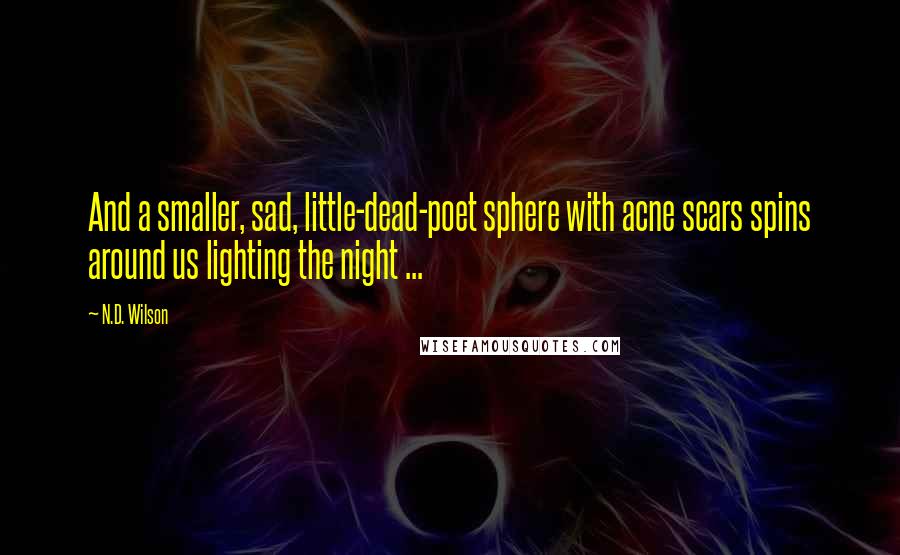 N.D. Wilson Quotes: And a smaller, sad, little-dead-poet sphere with acne scars spins around us lighting the night ...