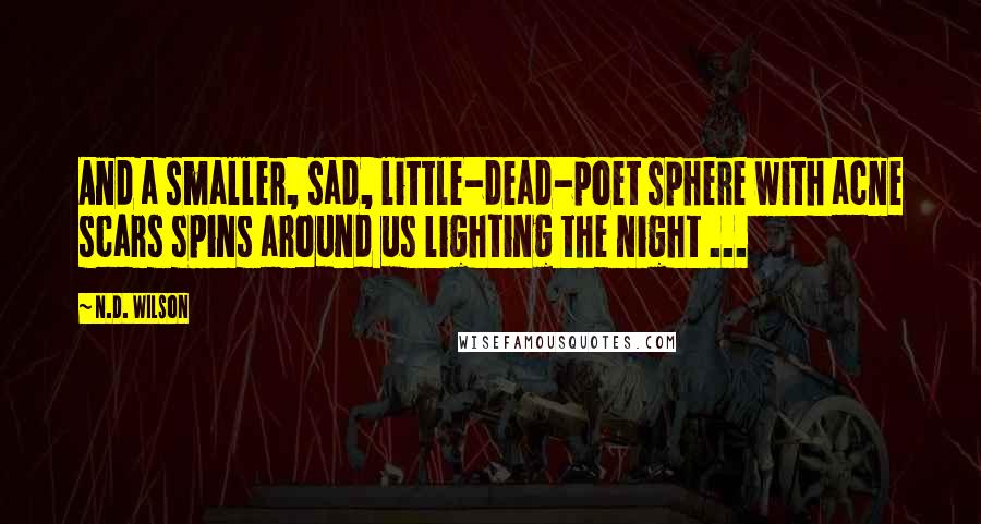 N.D. Wilson Quotes: And a smaller, sad, little-dead-poet sphere with acne scars spins around us lighting the night ...