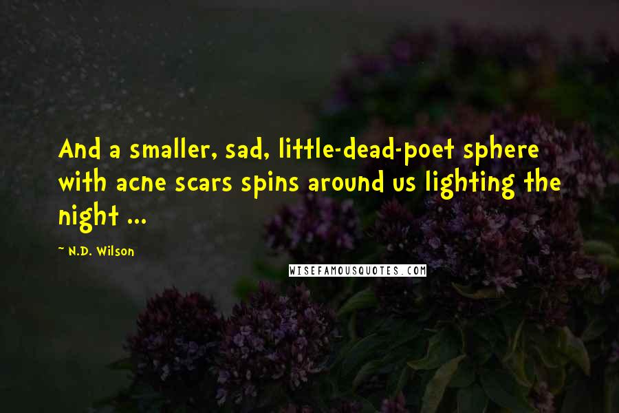 N.D. Wilson Quotes: And a smaller, sad, little-dead-poet sphere with acne scars spins around us lighting the night ...