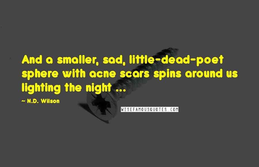 N.D. Wilson Quotes: And a smaller, sad, little-dead-poet sphere with acne scars spins around us lighting the night ...