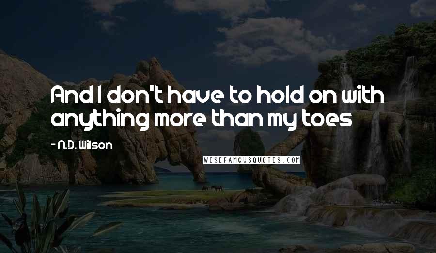 N.D. Wilson Quotes: And I don't have to hold on with anything more than my toes