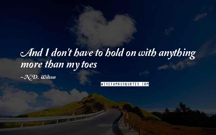 N.D. Wilson Quotes: And I don't have to hold on with anything more than my toes