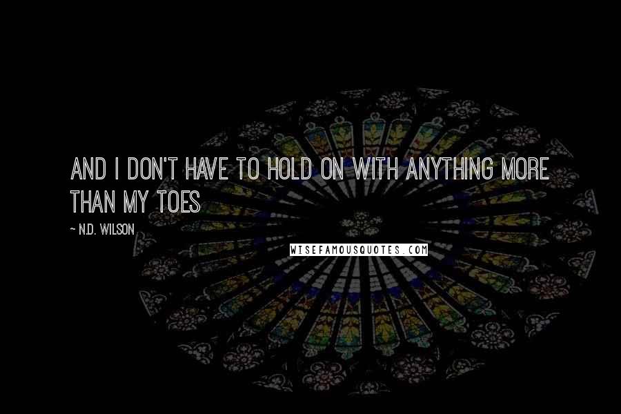 N.D. Wilson Quotes: And I don't have to hold on with anything more than my toes