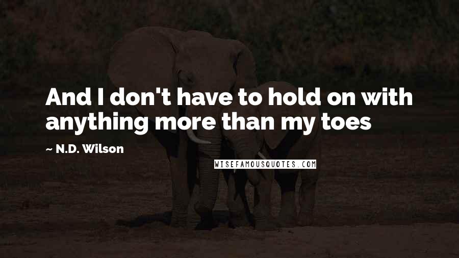 N.D. Wilson Quotes: And I don't have to hold on with anything more than my toes