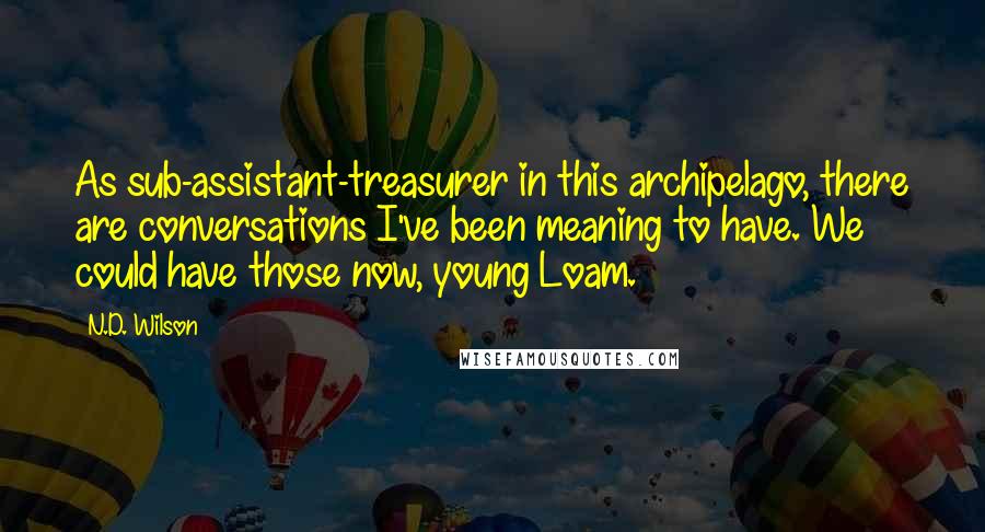 N.D. Wilson Quotes: As sub-assistant-treasurer in this archipelago, there are conversations I've been meaning to have. We could have those now, young Loam.