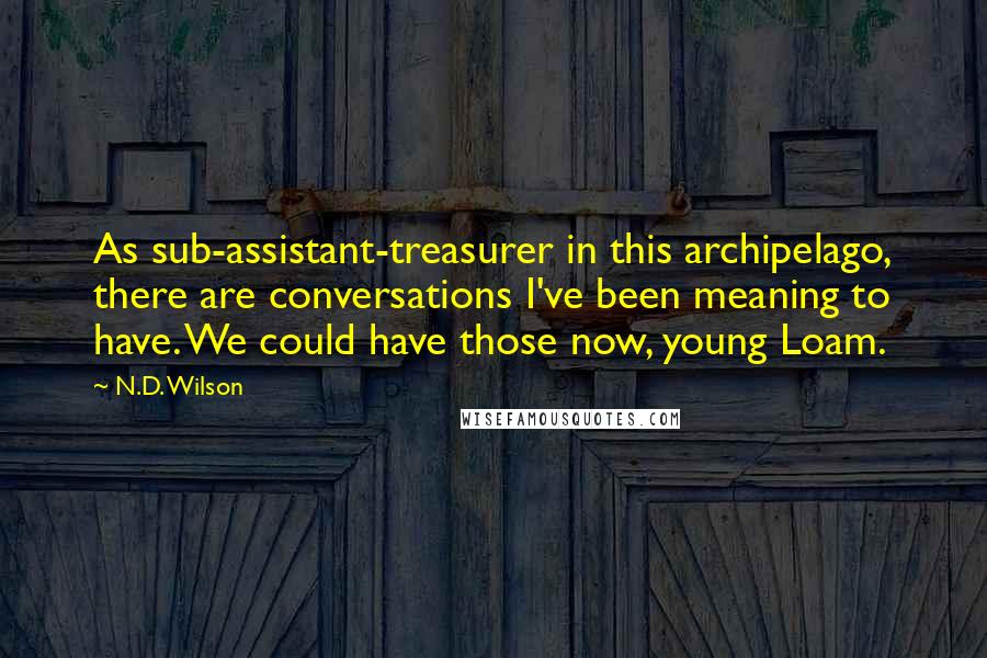 N.D. Wilson Quotes: As sub-assistant-treasurer in this archipelago, there are conversations I've been meaning to have. We could have those now, young Loam.