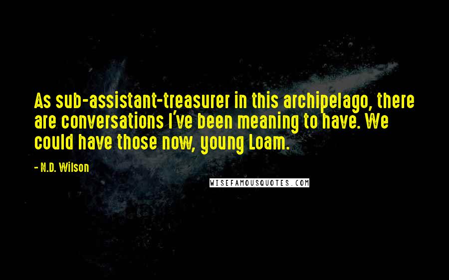 N.D. Wilson Quotes: As sub-assistant-treasurer in this archipelago, there are conversations I've been meaning to have. We could have those now, young Loam.