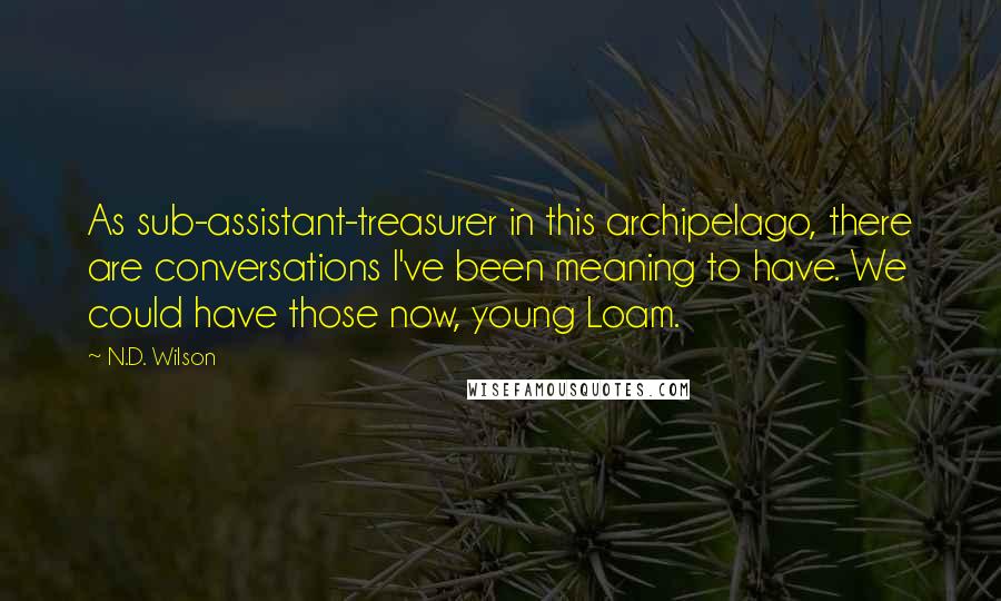 N.D. Wilson Quotes: As sub-assistant-treasurer in this archipelago, there are conversations I've been meaning to have. We could have those now, young Loam.