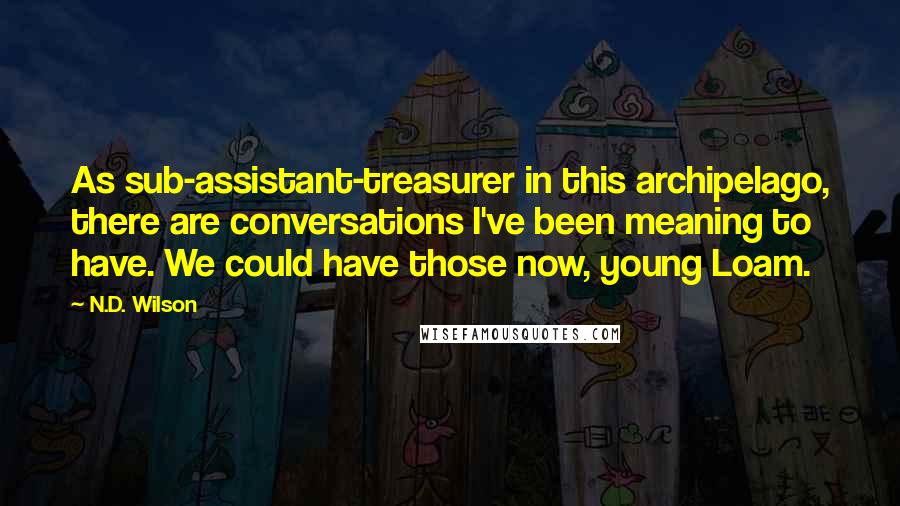 N.D. Wilson Quotes: As sub-assistant-treasurer in this archipelago, there are conversations I've been meaning to have. We could have those now, young Loam.