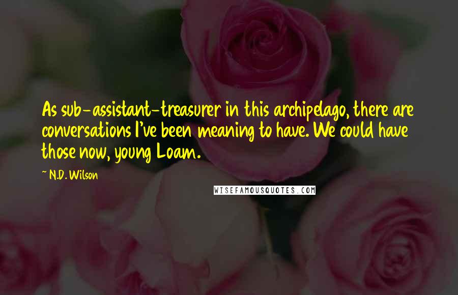 N.D. Wilson Quotes: As sub-assistant-treasurer in this archipelago, there are conversations I've been meaning to have. We could have those now, young Loam.