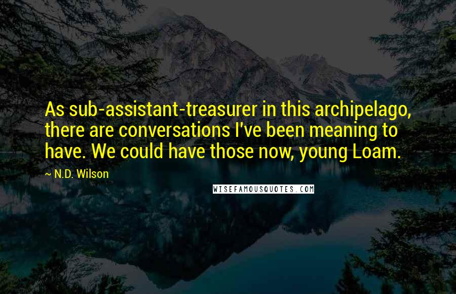 N.D. Wilson Quotes: As sub-assistant-treasurer in this archipelago, there are conversations I've been meaning to have. We could have those now, young Loam.