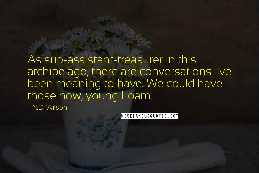 N.D. Wilson Quotes: As sub-assistant-treasurer in this archipelago, there are conversations I've been meaning to have. We could have those now, young Loam.