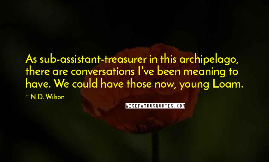 N.D. Wilson Quotes: As sub-assistant-treasurer in this archipelago, there are conversations I've been meaning to have. We could have those now, young Loam.