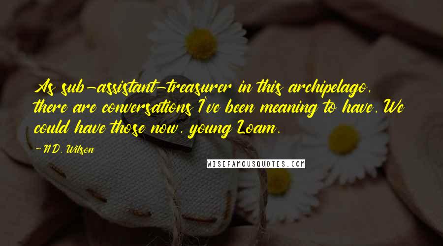 N.D. Wilson Quotes: As sub-assistant-treasurer in this archipelago, there are conversations I've been meaning to have. We could have those now, young Loam.