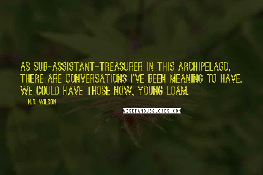 N.D. Wilson Quotes: As sub-assistant-treasurer in this archipelago, there are conversations I've been meaning to have. We could have those now, young Loam.