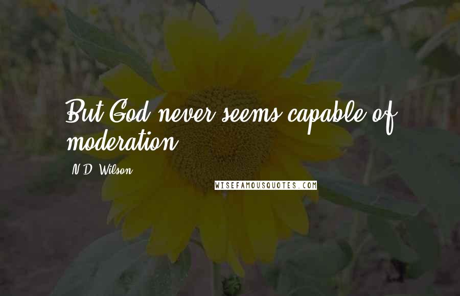 N.D. Wilson Quotes: But God never seems capable of moderation