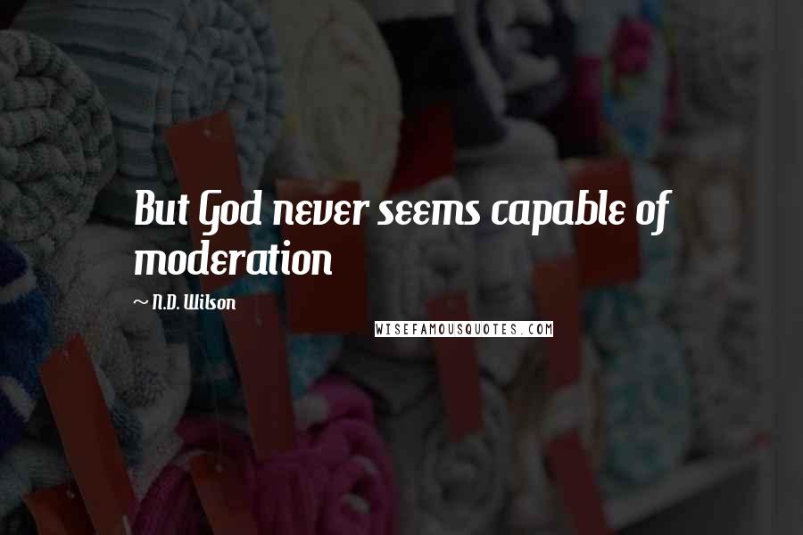 N.D. Wilson Quotes: But God never seems capable of moderation