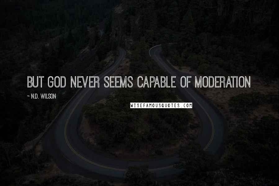 N.D. Wilson Quotes: But God never seems capable of moderation