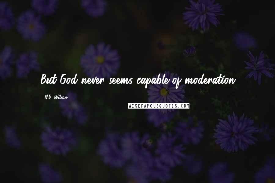 N.D. Wilson Quotes: But God never seems capable of moderation